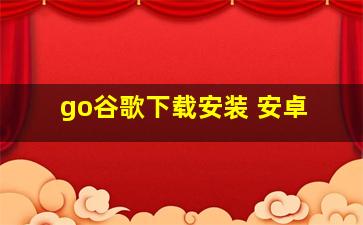 go谷歌下载安装 安卓